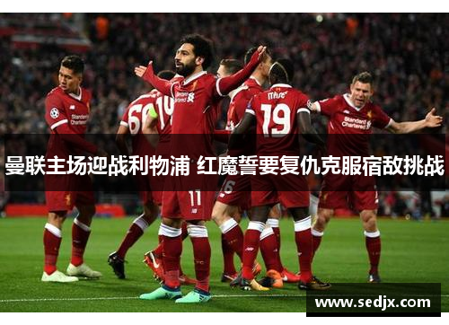 曼联主场迎战利物浦 红魔誓要复仇克服宿敌挑战