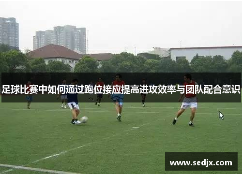 足球比赛中如何通过跑位接应提高进攻效率与团队配合意识