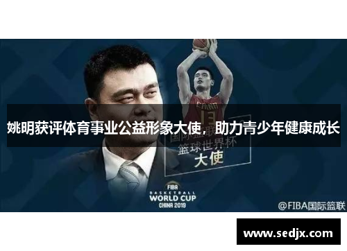 姚明获评体育事业公益形象大使，助力青少年健康成长