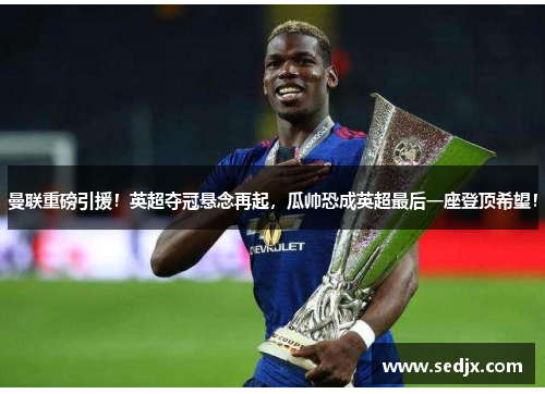 曼联重磅引援！英超夺冠悬念再起，瓜帅恐成英超最后一座登顶希望！