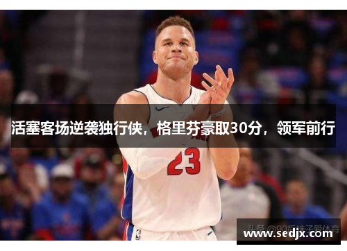 活塞客场逆袭独行侠，格里芬豪取30分，领军前行
