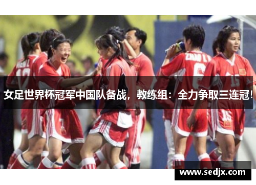 女足世界杯冠军中国队备战，教练组：全力争取三连冠！