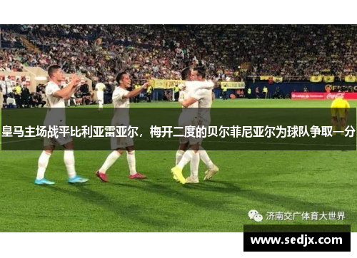 皇马主场战平比利亚雷亚尔，梅开二度的贝尔菲尼亚尔为球队争取一分