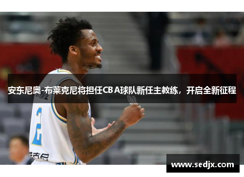 安东尼奥-布莱克尼将担任CBA球队新任主教练，开启全新征程