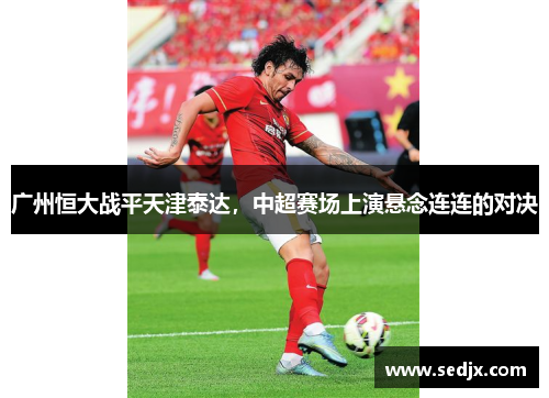广州恒大战平天津泰达，中超赛场上演悬念连连的对决