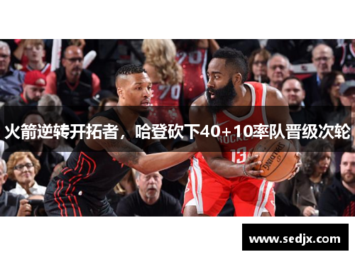 火箭逆转开拓者，哈登砍下40+10率队晋级次轮