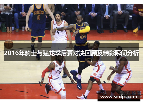 2016年骑士与猛龙季后赛对决回顾及精彩瞬间分析