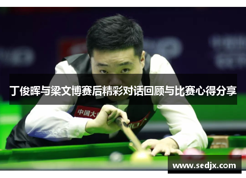 丁俊晖与梁文博赛后精彩对话回顾与比赛心得分享