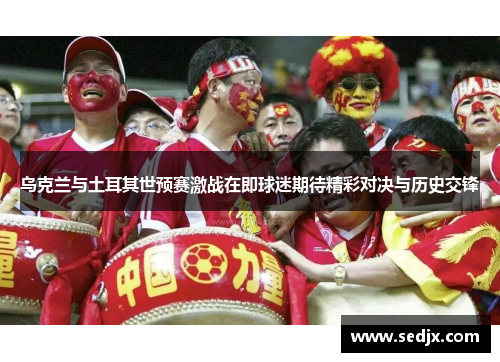 乌克兰与土耳其世预赛激战在即球迷期待精彩对决与历史交锋