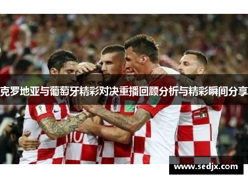 克罗地亚与葡萄牙精彩对决重播回顾分析与精彩瞬间分享