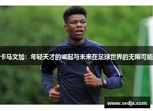 卡马文加：年轻天才的崛起与未来在足球世界的无限可能