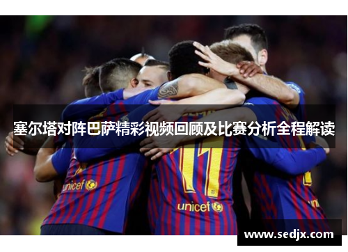 塞尔塔对阵巴萨精彩视频回顾及比赛分析全程解读