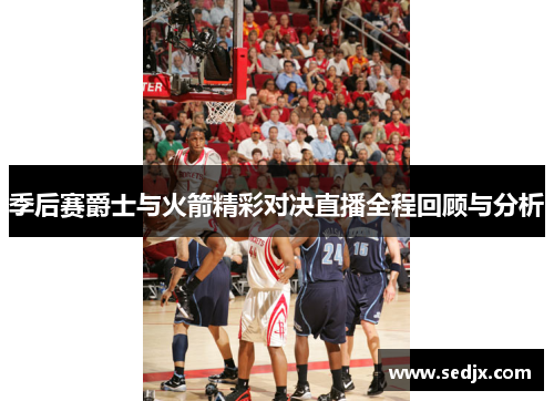 季后赛爵士与火箭精彩对决直播全程回顾与分析