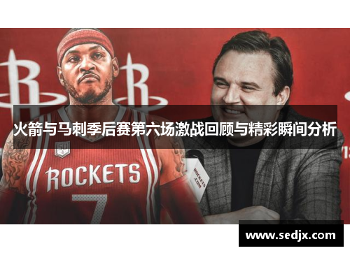 火箭与马刺季后赛第六场激战回顾与精彩瞬间分析