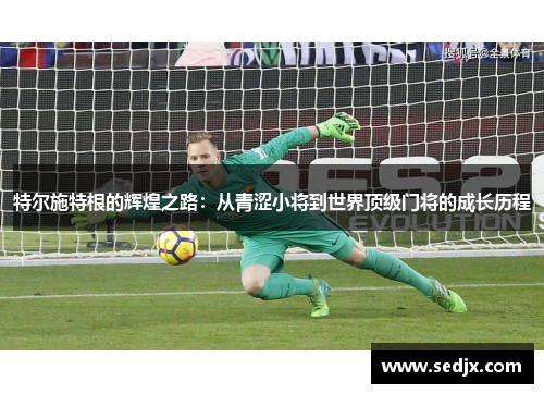 特尔施特根的辉煌之路：从青涩小将到世界顶级门将的成长历程
