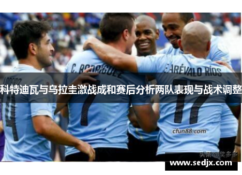 科特迪瓦与乌拉圭激战成和赛后分析两队表现与战术调整