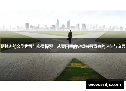 萨林杰的文学世界与心灵探索：从麦田里的守望者看青春的迷茫与追寻