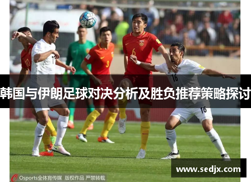 韩国与伊朗足球对决分析及胜负推荐策略探讨