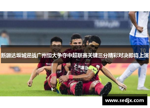新疆达坂城迎战广州恒大争夺中超联赛关键三分精彩对决即将上演
