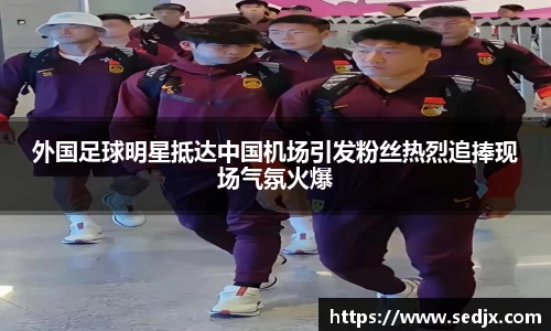 外国足球明星抵达中国机场引发粉丝热烈追捧现场气氛火爆