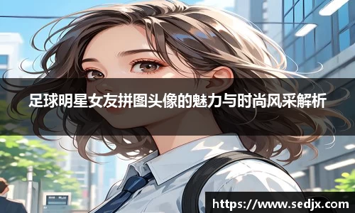 足球明星女友拼图头像的魅力与时尚风采解析