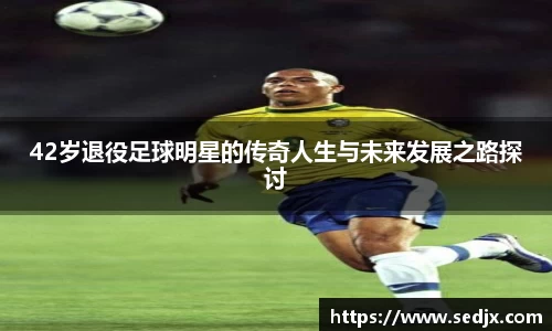 42岁退役足球明星的传奇人生与未来发展之路探讨