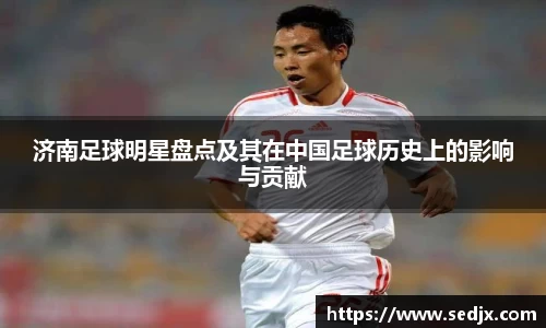 济南足球明星盘点及其在中国足球历史上的影响与贡献