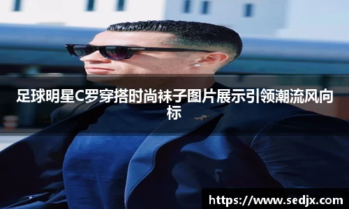 足球明星C罗穿搭时尚袜子图片展示引领潮流风向标