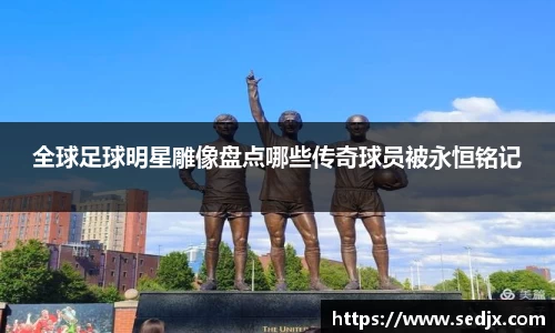 全球足球明星雕像盘点哪些传奇球员被永恒铭记